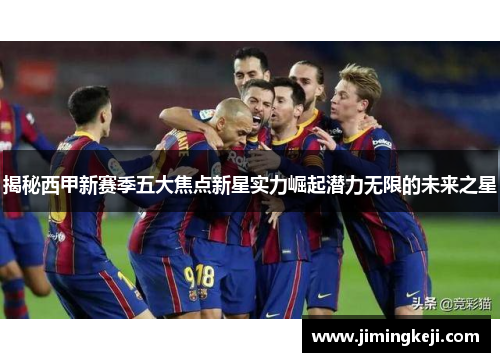 揭秘西甲新赛季五大焦点新星实力崛起潜力无限的未来之星
