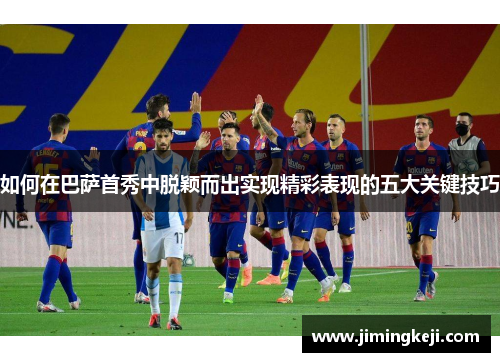如何在巴萨首秀中脱颖而出实现精彩表现的五大关键技巧