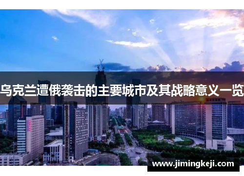 乌克兰遭俄袭击的主要城市及其战略意义一览