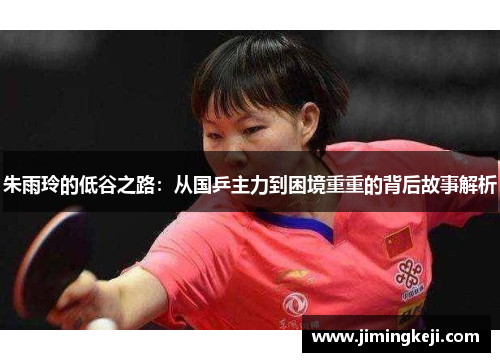 朱雨玲的低谷之路：从国乒主力到困境重重的背后故事解析