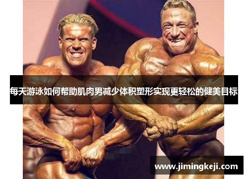 每天游泳如何帮助肌肉男减少体积塑形实现更轻松的健美目标