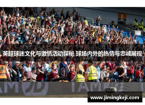 英超球迷文化与激情活动探秘 球场内外的热情与忠诚展现