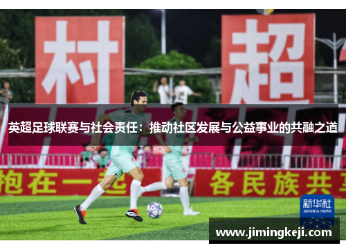 英超足球联赛与社会责任:推动社区发展与公益事业的共融之道 英超足球联赛与社会责任:推动社区发展与公益事业的共融之道