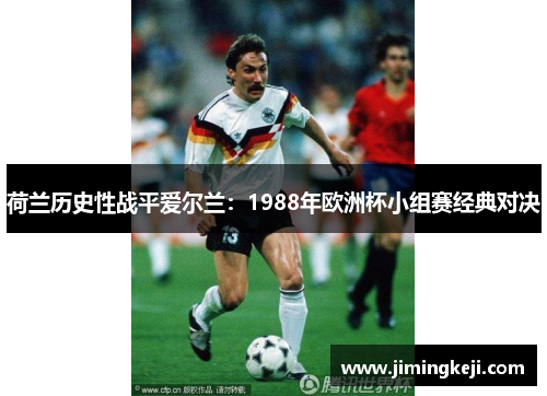 荷兰历史性战平爱尔兰:1988年欧洲杯小组赛经典对决