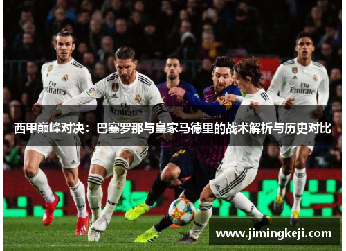 西甲巅峰对决:巴塞罗那与皇家马德里的战术解析与历史对比 西甲巅峰对决:巴塞罗那与皇家马德里的战术解析与历史对比