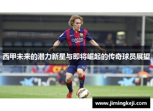 西甲未来的潜力新星与即将崛起的传奇球员展望