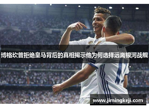 博格坎普拒绝皇马背后的真相揭示他为何选择远离银河战舰