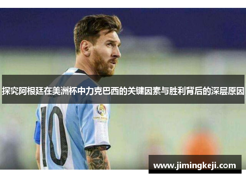 探究阿根廷在美洲杯中力克巴西的关键因素与胜利背后的深层原因