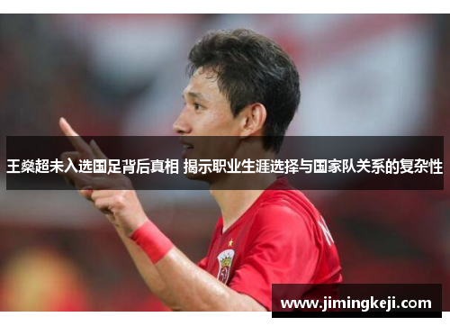 王燊超未入选国足背后真相 揭示职业生涯选择与国家队关系的复杂性 王燊超未入选国足背后真相 揭示职业生涯选择与国家队关系的复杂性