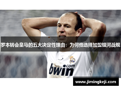 罗本转会皇马的五大决定性理由：为何他选择加盟银河战舰