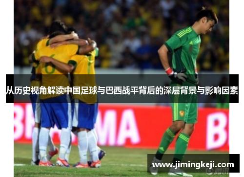 从历史视角解读中国足球与巴西战平背后的深层背景与影响因素 从历史视角解读中国足球与巴西战平背后的深层背景与影响因素