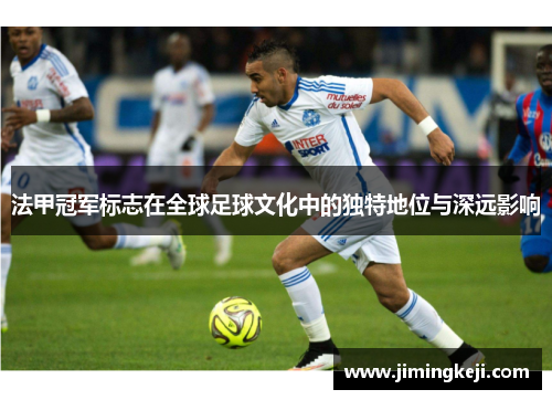 法甲冠军标志在全球足球文化中的独特地位与深远影响 法甲冠军标志在全球足球文化中的独特地位与深远影响