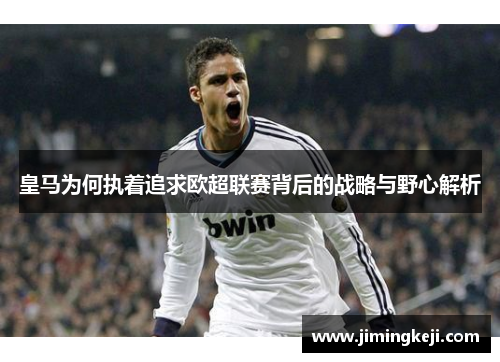 皇马为何执着追求欧超联赛背后的战略与野心解析 皇马为何执着追求欧超联赛背后的战略与野心解析