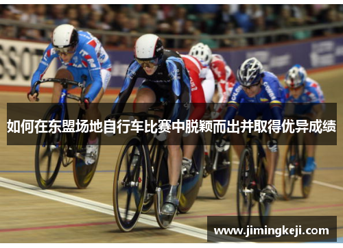 如何在东盟场地自行车比赛中脱颖而出并取得优异成绩